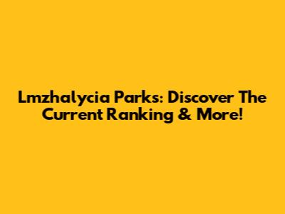 Lmzhalycia Parks: Discover The Current Ranking & More!