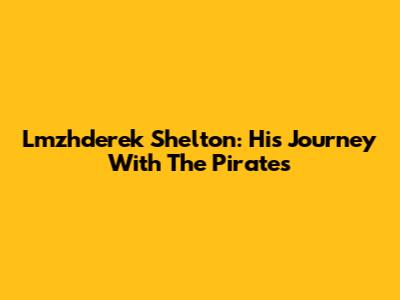 Lmzhderek Shelton: His Journey With The Pirates