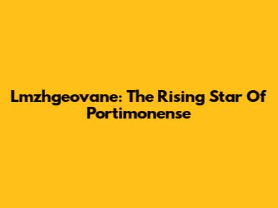 Lmzhgeovane: The Rising Star Of Portimonense