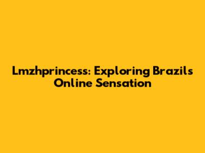 Lmzhprincess: Exploring Brazil's Online Sensation