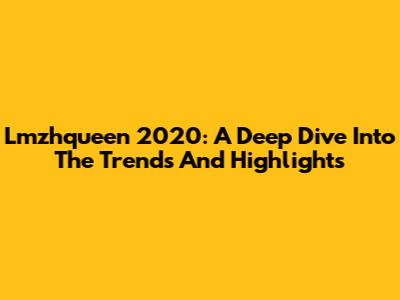Lmzhqueen 2020: A Deep Dive Into The Trends And Highlights