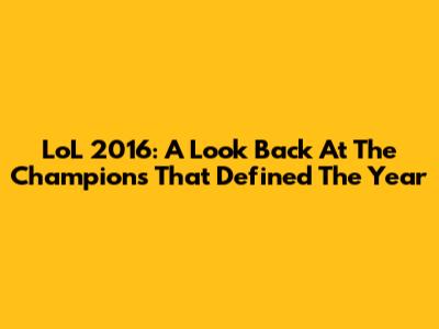 LoL 2016: A Look Back At The Champions That Defined The Year