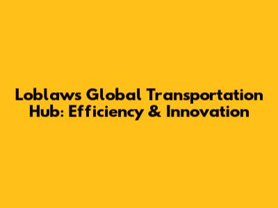 Loblaws Global Transportation Hub: Efficiency & Innovation