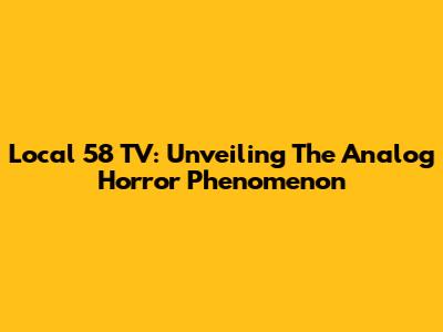 Local 58 TV: Unveiling The Analog Horror Phenomenon