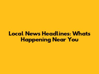 Local News Headlines: What's Happening Near You