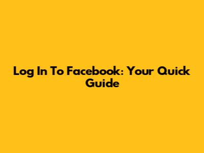 Log In To Facebook: Your Quick Guide
