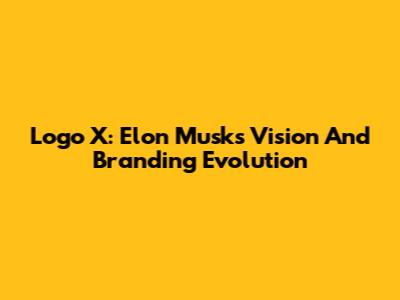 Logo X: Elon Musk's Vision And Branding Evolution