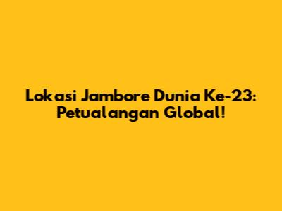 Lokasi Jambore Dunia Ke-23: Petualangan Global!
