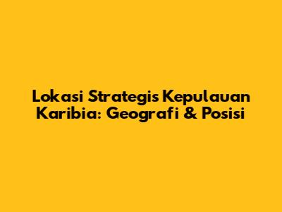 Lokasi Strategis Kepulauan Karibia: Geografi & Posisi