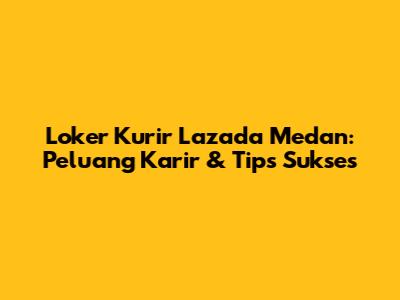 Loker Kurir Lazada Medan: Peluang Karir & Tips Sukses