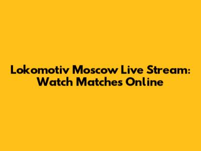 Lokomotiv Moscow Live Stream: Watch Matches Online