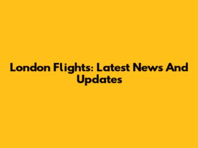 London Flights: Latest News And Updates