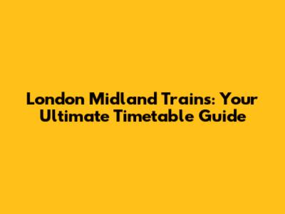 London Midland Trains: Your Ultimate Timetable Guide