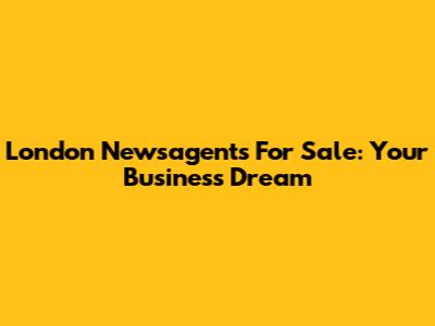 London Newsagents For Sale: Your Business Dream
