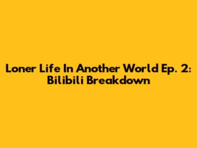 Loner Life In Another World Ep. 2: Bilibili Breakdown
