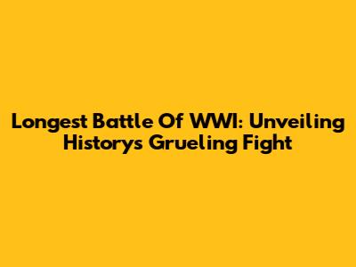 Longest Battle Of WWI: Unveiling History's Grueling Fight