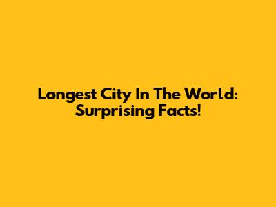 Longest City In The World: Surprising Facts!