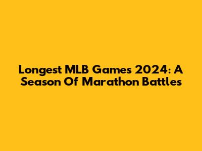 Longest MLB Games 2024: A Season Of Marathon Battles