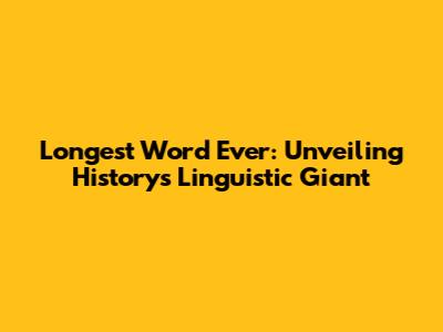 Longest Word Ever: Unveiling History's Linguistic Giant
