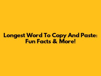 Longest Word To Copy And Paste: Fun Facts & More!