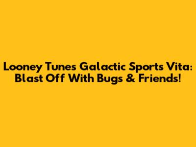 Looney Tunes Galactic Sports Vita: Blast Off With Bugs & Friends!