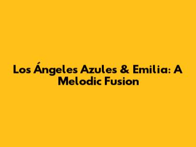 Los Ángeles Azules & Emilia: A Melodic Fusion