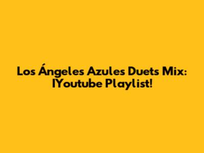 Los Ángeles Azules Duets Mix: IYoutube Playlist!