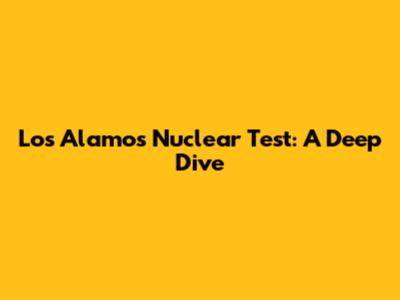 Los Alamos Nuclear Test: A Deep Dive