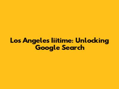 Los Angeles Iiitime: Unlocking Google Search