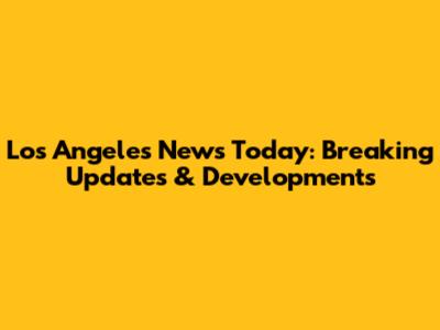 Los Angeles News Today: Breaking Updates & Developments