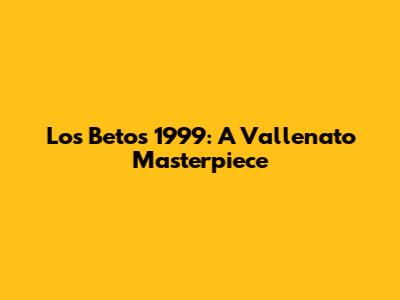 Los Betos 1999: A Vallenato Masterpiece