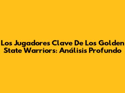 Los Jugadores Clave De Los Golden State Warriors: Análisis Profundo