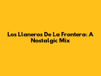 Los Llaneros De La Frontera: A Nostalgic Mix