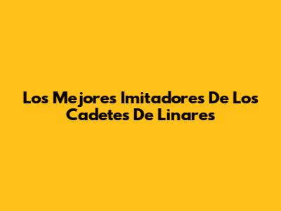 Los Mejores Imitadores De Los Cadetes De Linares