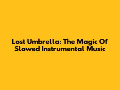 Lost Umbrella: The Magic Of Slowed Instrumental Music