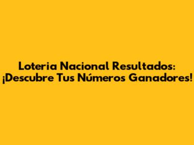 Loteria Nacional Resultados: ¡Descubre Tus Números Ganadores!