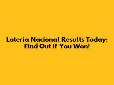 Loteria Nacional Results Today: Find Out If You Won!