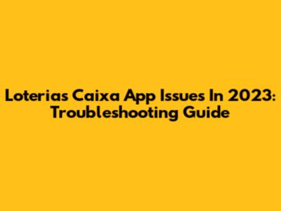 Loterias Caixa App Issues In 2023: Troubleshooting Guide