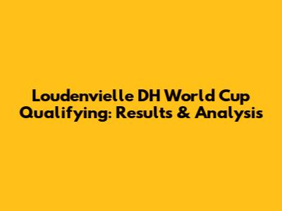 Loudenvielle DH World Cup Qualifying: Results & Analysis
