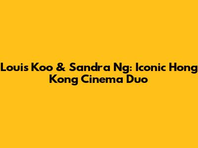 Louis Koo & Sandra Ng: Iconic Hong Kong Cinema Duo