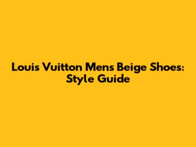 Louis Vuitton Men's Beige Shoes: Style Guide