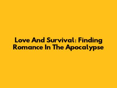 Love And Survival: Finding Romance In The Apocalypse