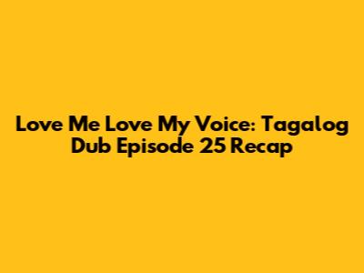 Love Me Love My Voice: Tagalog Dub Episode 25 Recap