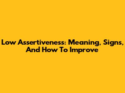 Low Assertiveness: Meaning, Signs, And How To Improve