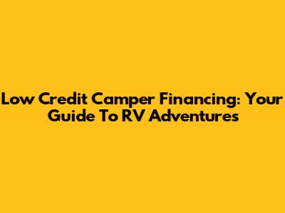 Low Credit Camper Financing: Your Guide To RV Adventures
