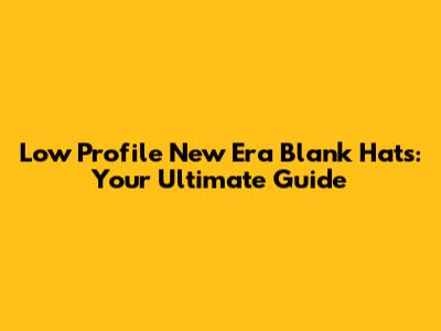 Low Profile New Era Blank Hats: Your Ultimate Guide