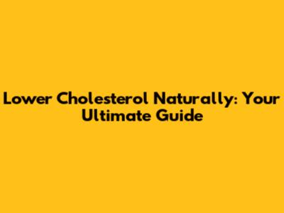 Lower Cholesterol Naturally: Your Ultimate Guide
