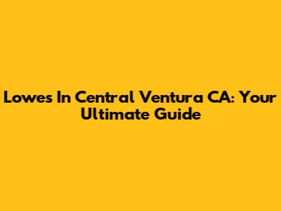 Lowes In Central Ventura CA: Your Ultimate Guide