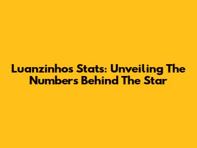 Luanzinho's Stats: Unveiling The Numbers Behind The Star