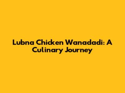 Lubna Chicken Wanadadi: A Culinary Journey